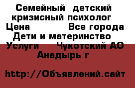 Семейный, детский, кризисный психолог › Цена ­ 2 000 - Все города Дети и материнство » Услуги   . Чукотский АО,Анадырь г.